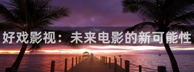 飘雪影院在线观看高清电影完整版：好戏影视：未来电影的新可能性