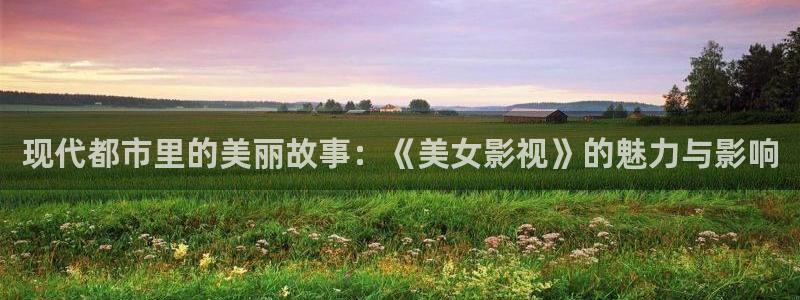 飘雪影视在线观看免费完整：现代都市里的美丽故事：《美女影视》的魅力与影响